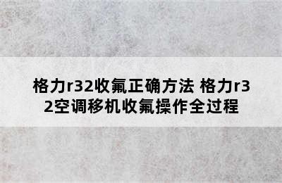 格力r32收氟正确方法 格力r32空调移机收氟操作全过程